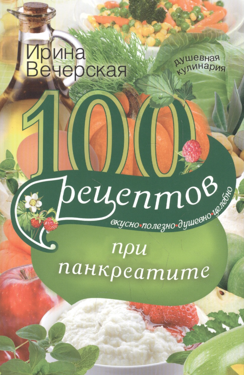 Вечерская Ирина - 100 рецептов при панкреатите. Вкусно, полезно, душевно, целебно