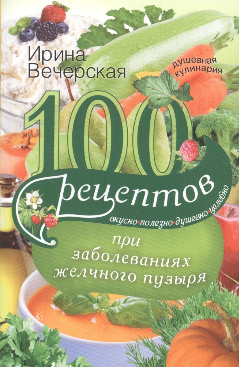 

100 рецептов при заболеваниях желчного пузыря. Вкусно, полезно, душевно, целебно.