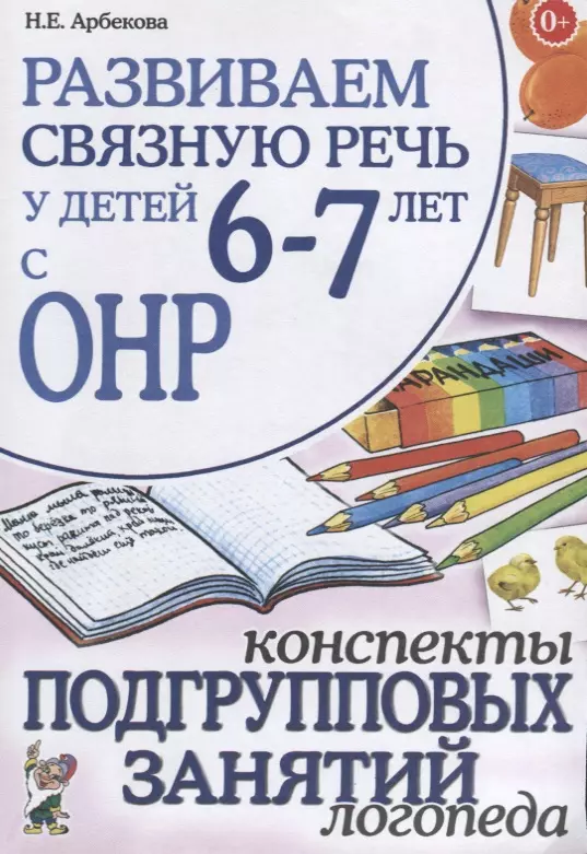 Арбекова Нелли Евгеньевна - Развиваем связную речь у детей 6-7 лет с ОНР. Конспекты подгрупповых занятий логопеда