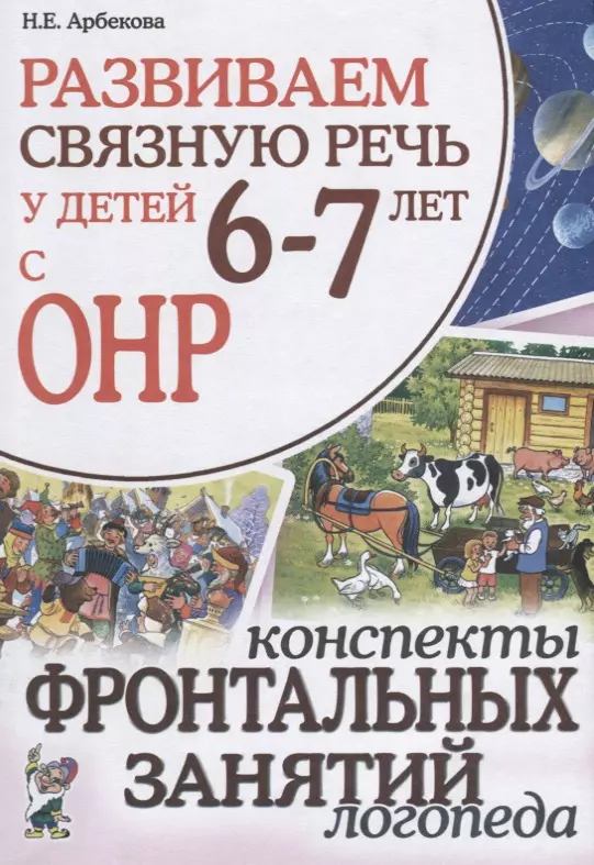 Арбекова Нелли Евгеньевна - Развиваем связную речь у детей 6-7 лет с ОНР. Конспекты фронтальных занятий логопеда