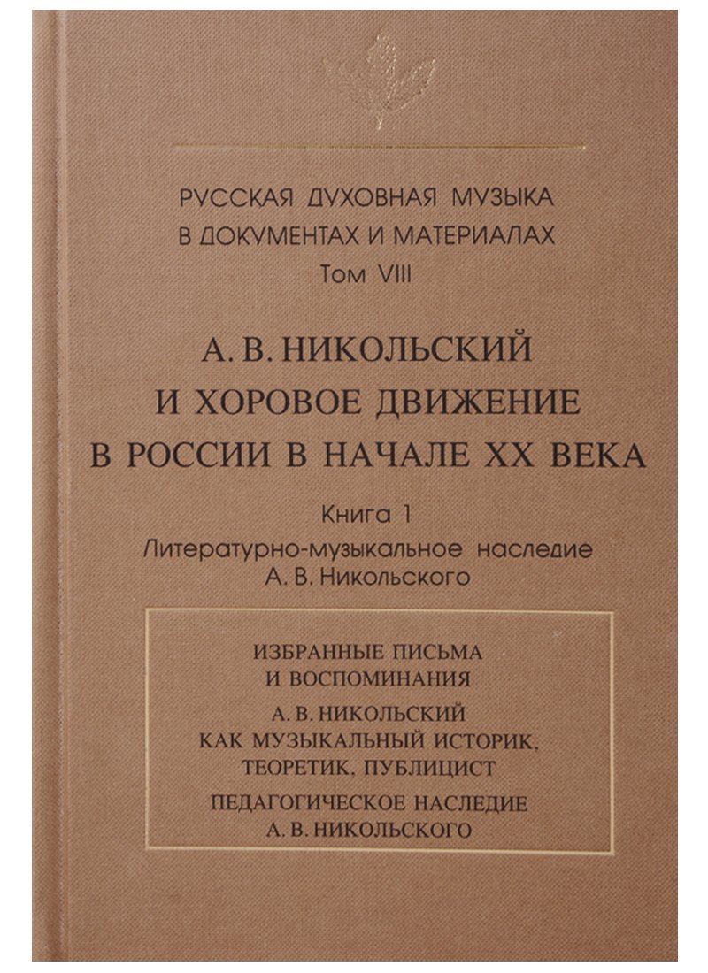 

Русская духовная музыка в документах и материалах.Том VIII. А. В. Никольский и хоровое движение в России в начале ХХ века. Книга 1. Литературно-музыкальное наследие А.В. Никольского