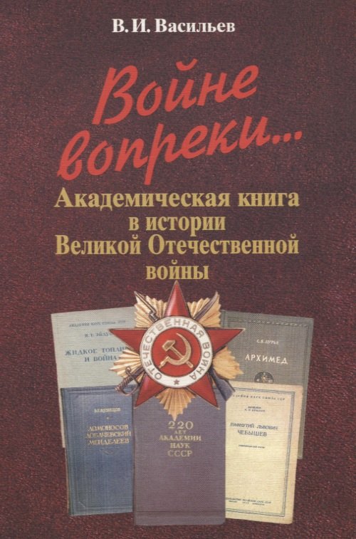 

Войне вопреки... Академическая книга в истории Великой Отечественной войны. 1941-1945