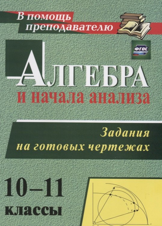 

Алгебра и начала анализа. 10-11 классы. Задания на готовых чертежах. (ФГОС)