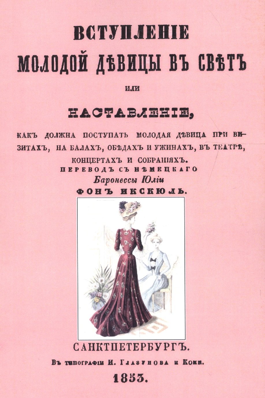 

Вступление молодой девицы в свет, или Наставление, как должна поступать молодая девица при визитах, на балах, обедах и ужинах, в театре, концентрах и собраниях