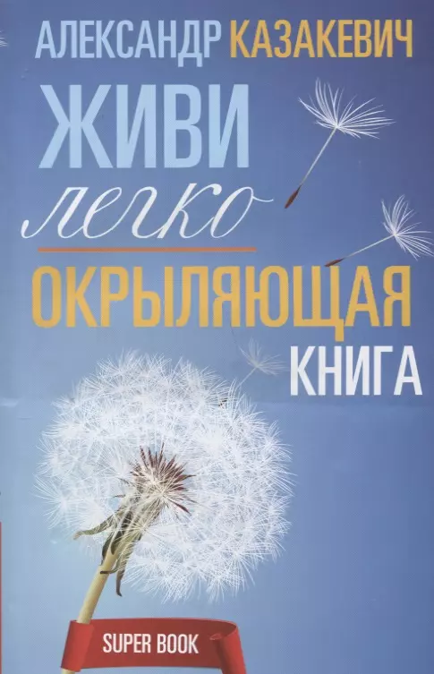 Казакевич Александр Владимирович - Окрыляющая книга. Живи легко