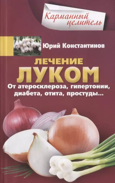 Константинов Юрий - Лечение луком. От атеросклероза, гипертонии, диабета, отита, простуды