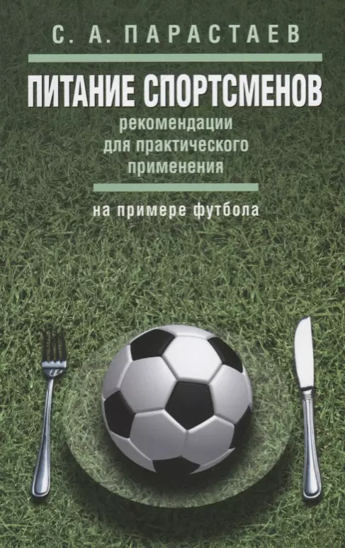 Парастаев Сергей Андреевич - Питание спортсменов: рекомендации для практического применения (на примере футбола)