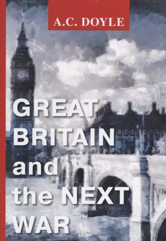 Дойль Артур-Конан - Great Britain and the Next War = Великобритания и следующая война: на англ.яз. Doyle A.C.
