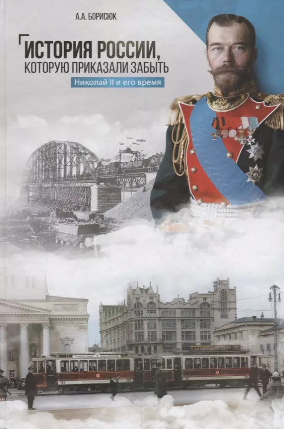 Борисюк Андрей Анатольевич - История России, которую приказали забыть. Николай II и его время. 2-е издание, переработанное и дополненное