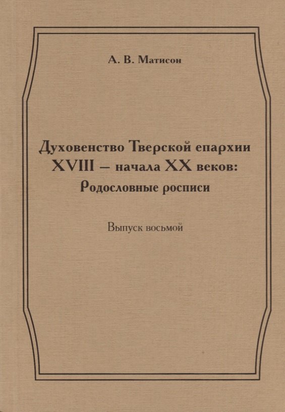 

Духовенство Тверской епархии XVIII - начала XX веков: Родословные росписи. Выпуск восьмой