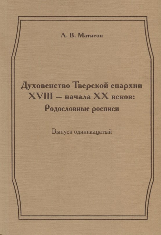 

Духовенство Тверской епархии XVIII - начала XX веков: Родословные росписи. Выпуск одиннадцатый