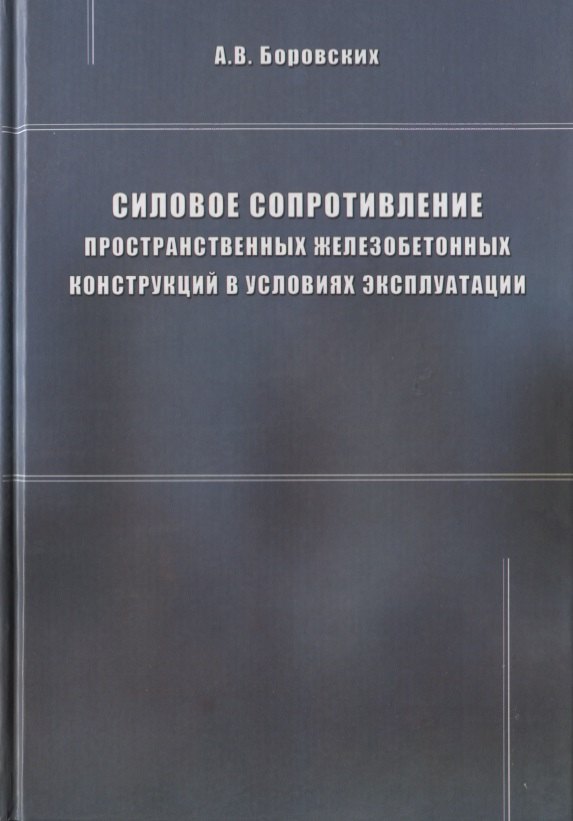 Боровских Александр Васильевич - Силовое сопротивление пространственных железобетонных конструкций в условиях эксплуатации