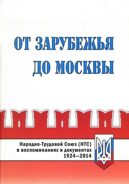 

От Зарубежья до Москвы. Народно-Трудовой Союз (НТС) в воспоминаниях и документах. 1924-2014