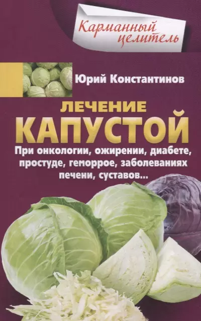 Константинов Юрий - Лечение капустой. При онкологии, ожирении, диабете, простуде, геморрое, заболеваниях печени, суставов