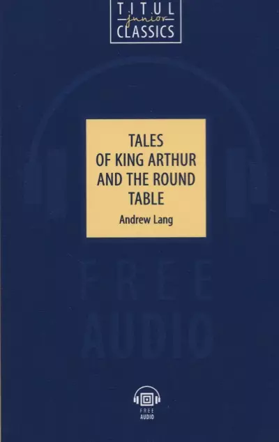 Лэнг Эндрю - Tales of King Arthur and the Round Table. Легенды о короле Артуре и Круглом Столе: книга для чтения на английском языке