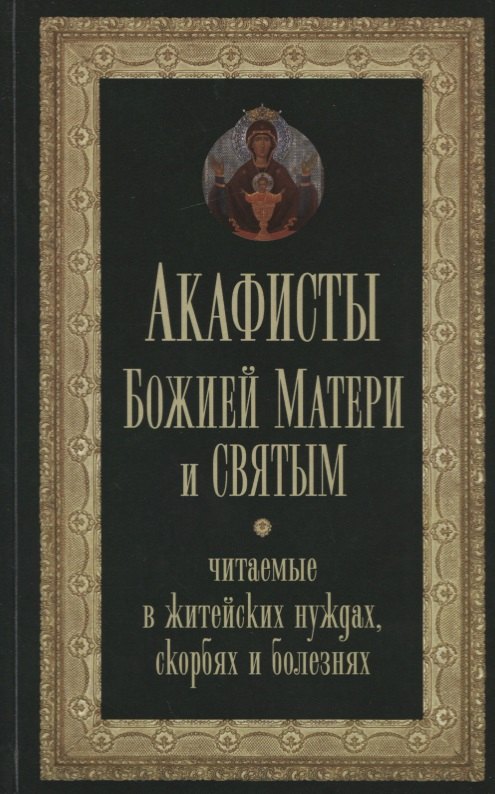

Акафисты Божией Матери и святым, читаемые в житейских нуждах, скорбях и болезнях