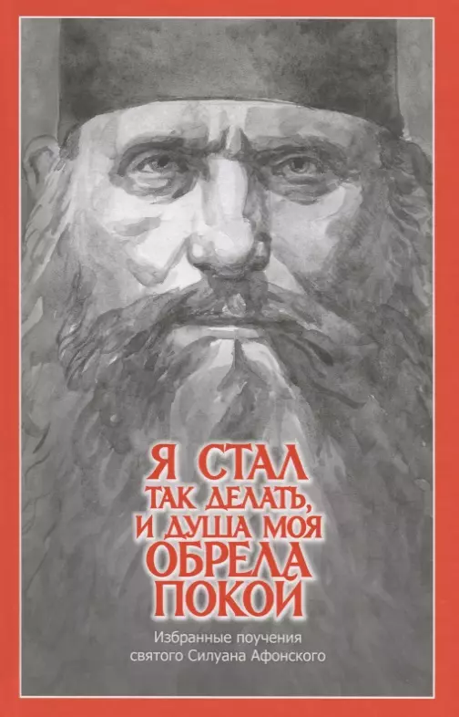  - "Я стал так делать, и душа моя обрела покой". Избранные поучения святого Силуана Афонского