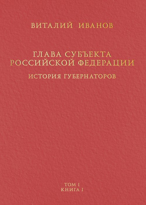 

Глава субъекта Российской Федерации. Историческое, юридическое и политическое исследование (История губернаторов) Том I. Книга I