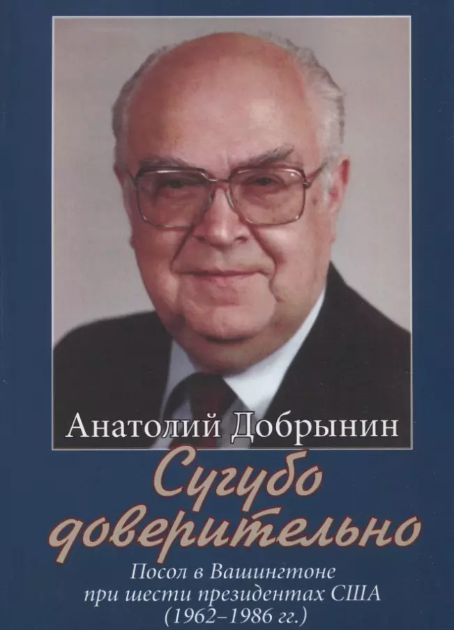 Добрынин Анатолий Федорович - Сугубо доверительно. Посол в Вашингтоне при шести президентах США (1962–1986 гг.)