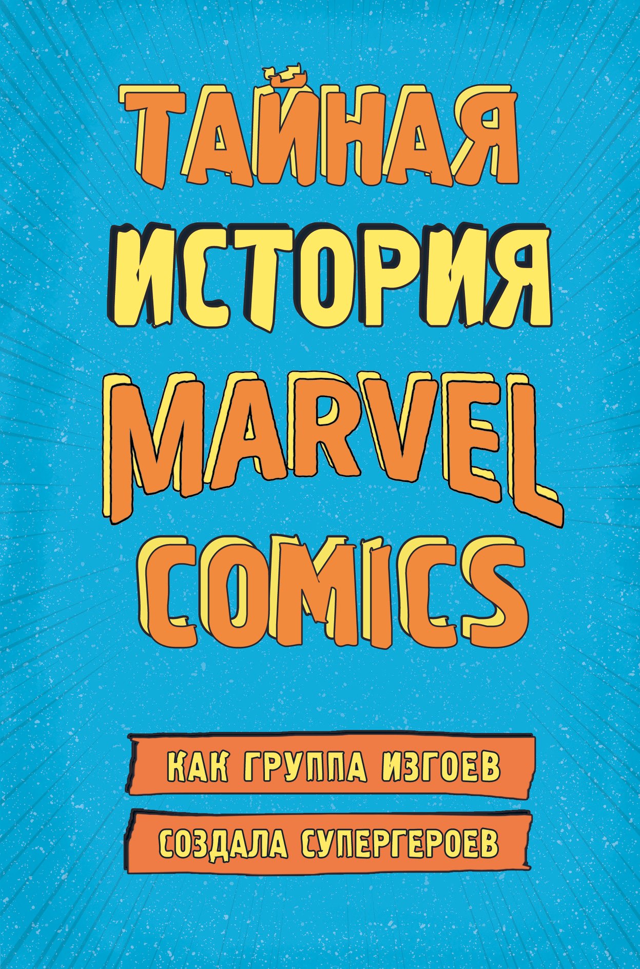 

Тайная история Marvel Comics. Как группа изгоев создала супергероев