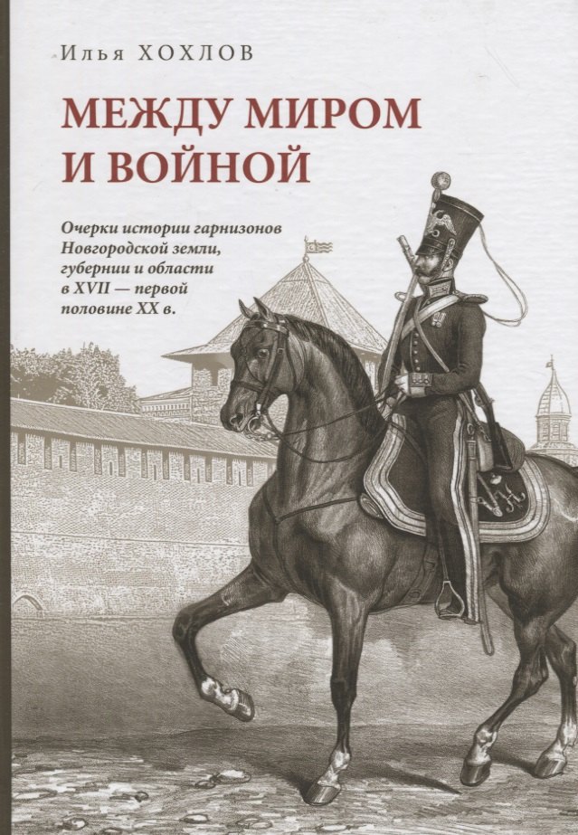 

Между миром и войной: Очерки истории гарнизонов Новгородской земли, губерни и области в XVII - первой половине XX в.