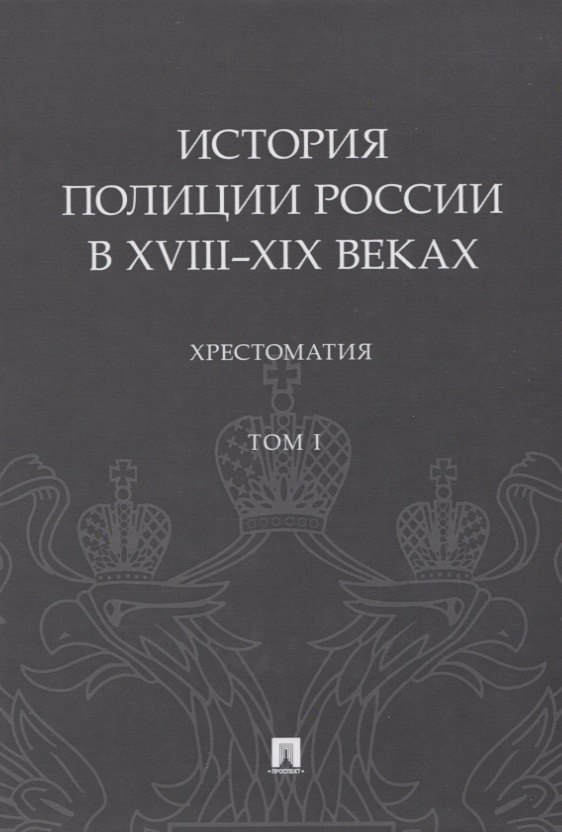 

История полиции России в XVIII–XIX веках. Хрестоматия. Том I