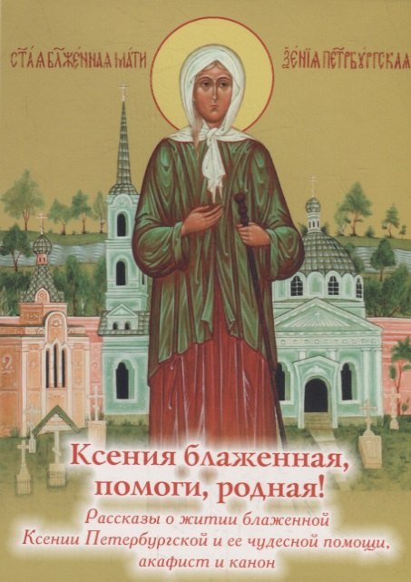 

Ксения блаженная, помоги, родная! Рассказы о житии блаженной Ксении Петербургской и ее чудесной помощи