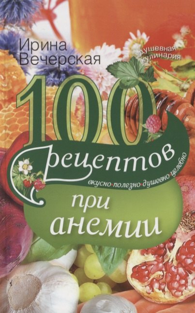 

100 рецептов при анемии. Вкусно полезно душевно целебно