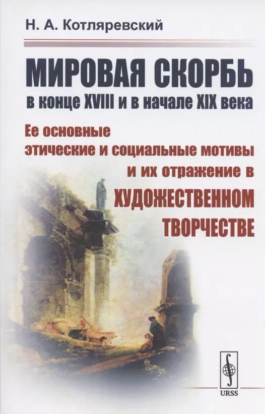 Котляревский Нестор Александрович - МИРОВАЯ СКОРБЬ в конце XVIII и в начале XIX века: Ее основные этические и социальные мотивы и их отражение В ХУДОЖЕСТВЕННОМ ТВОРЧЕСТВЕ