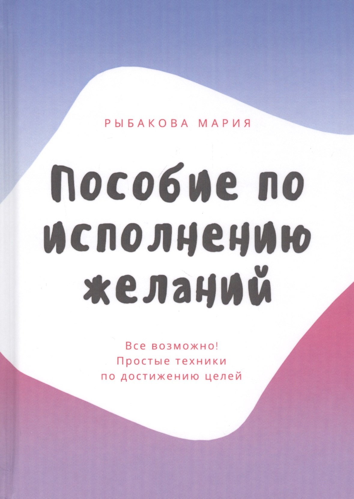 

Пособие по исполнению желаний. Все возможно! Простые техники по достижению целей