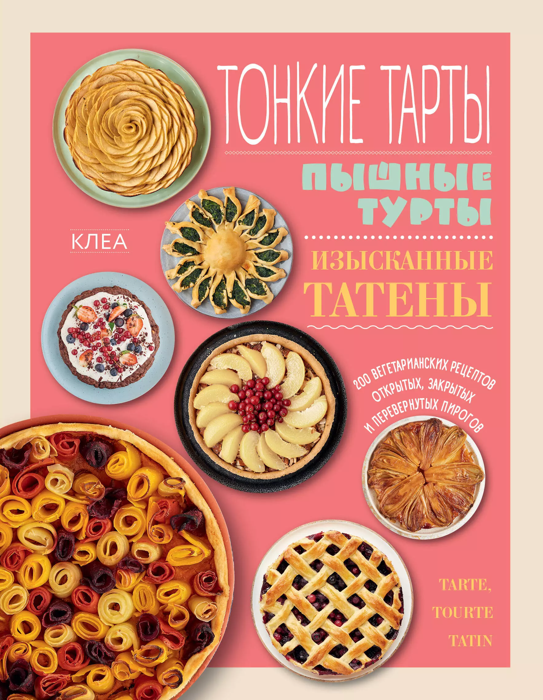 Клеа - Тонкие тарты. Пышные турты. Изысканные татены. 200 вегетарианских рецептов открытых, закрытых и перевернутых пирогов