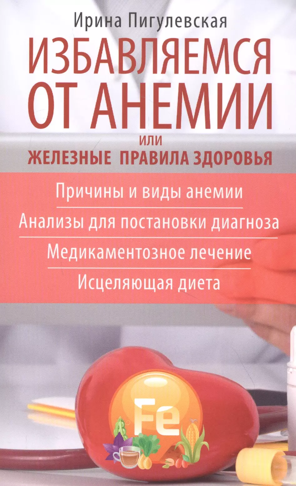 

Избавляемся от анемии, или Железные правила здоровья. Причины и виды анемии. Анализы для постановки диагноза. Медикаментозное лечение. Исцеляющая диета