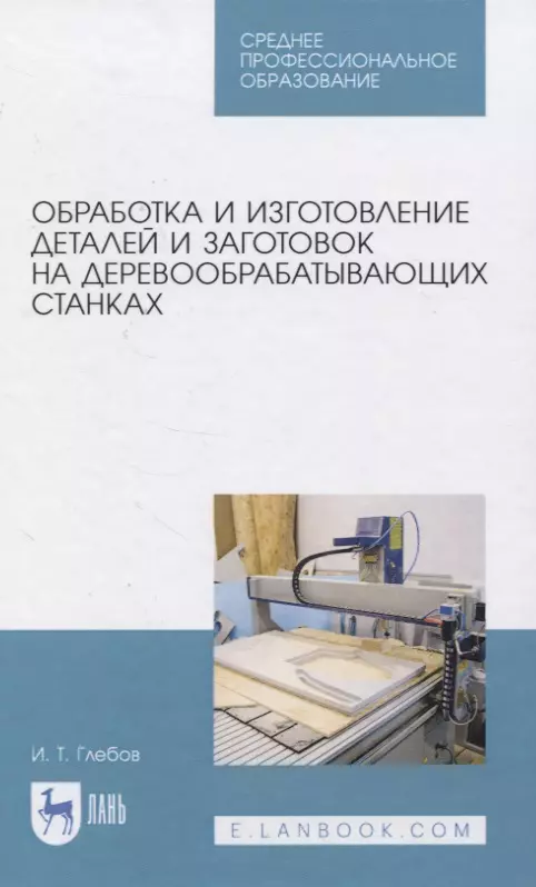 Глебов И.Т. - Обработка и изготовление сложных деталей и заготовок на деревообрабатывающих станках. Учебное пособие для СПО