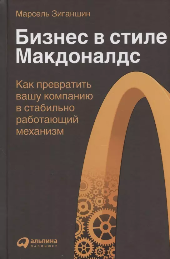 Зиганшин Марсель - Бизнес в стиле «Макдоналдс»: Как превратить вашу компанию в стабильно работающий механизм