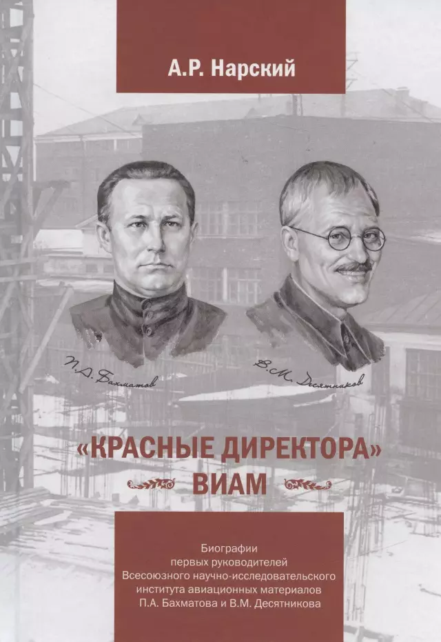  - «Красные директора» ВИАМ: Биографии первых руководителей Всесоюзного научно-исследовательского института авиационных материалов Бахматова П.А. и Десятникова В.М.