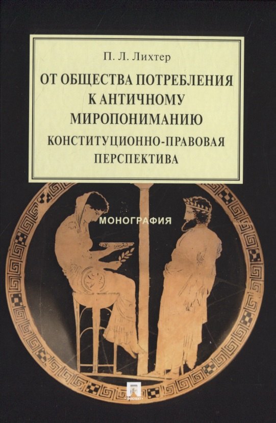 

От общества потребления к античному миропониманию: конституционно-правовая перспектива. Монография