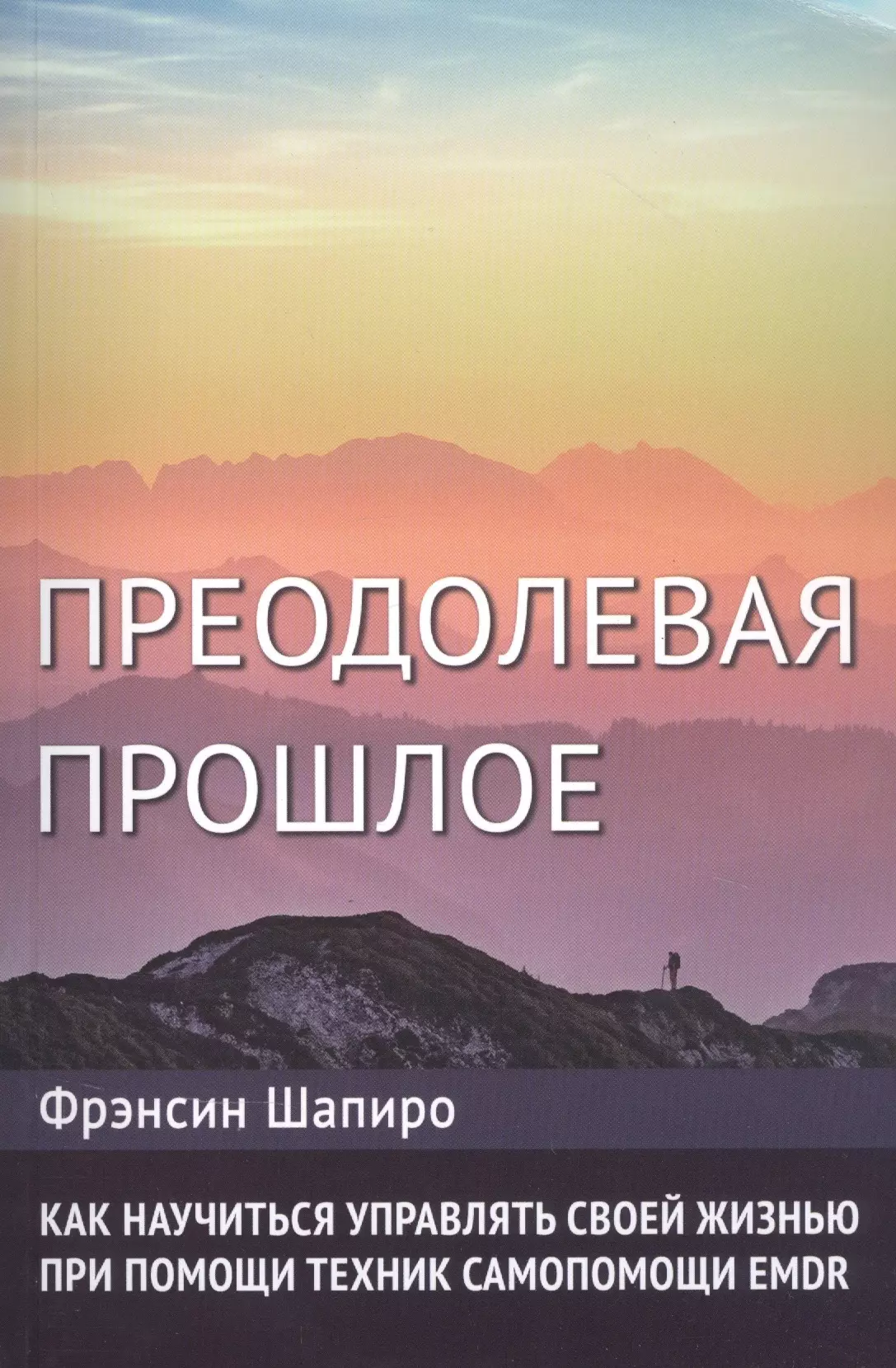 Шапиро Фрэнсин - Преодолевая прошлое. Как научиться управлять своей жизнью при помощи техник самопомощи EMDR