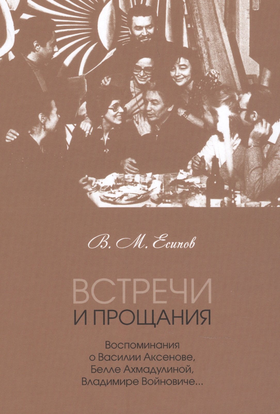 

Встречи и прощания: воспоминания о Василии Аксенове, Белле Ахмадулиной, Владимире Войновиче…