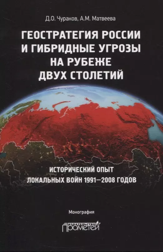 Чураков Димитрий Олегович - Геостратегия России и гибридные угрозы на рубеже двух столетий. Исторический опыт локальных войн 1991-2008 годов. Монография