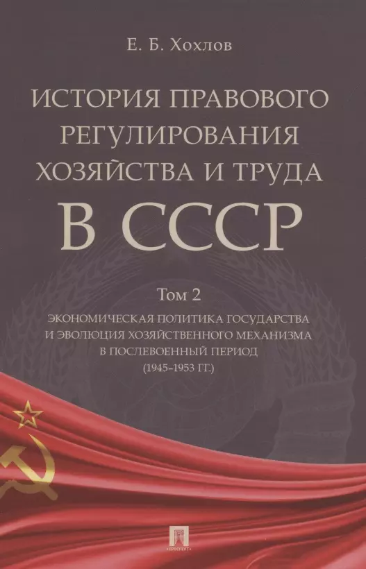 

История правового регулирования хозяйства и труда в СССР. Учебное пособие в 3 томах. Том 2. Экономическая политика государства и эволюция хозяйственного механизма в послевоенный период (1945–1953 гг.)