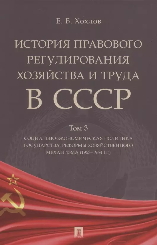 

История правового регулирования хозяйства и труда в СССР. Учебное пособие в 3 томах. Том 3. Социально-экономическая политика государства: реформы хозяйственного механизма (1953–1964 гг.)