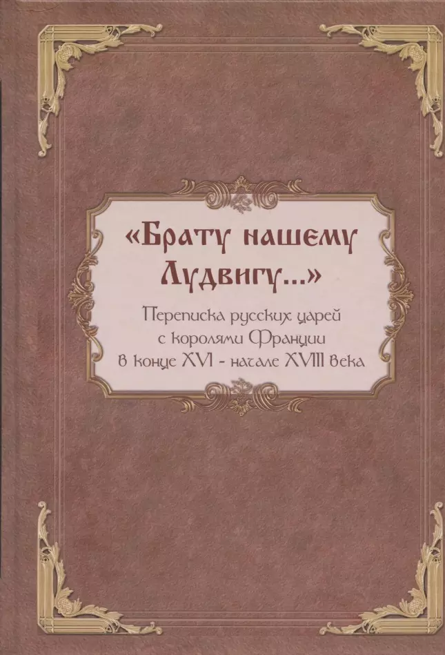  - "Брату нашему Лудвигу…": переписка русских царей с королями Франции в конце XVI - начале XVIII в.