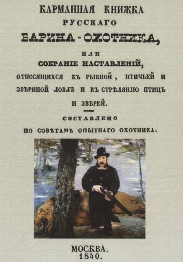 

Карманная книжка русского барина-охотника, или Собрание наставлений относящихся к рыбной, птичьей и звериной ловле и стрелянию птиц и зверей