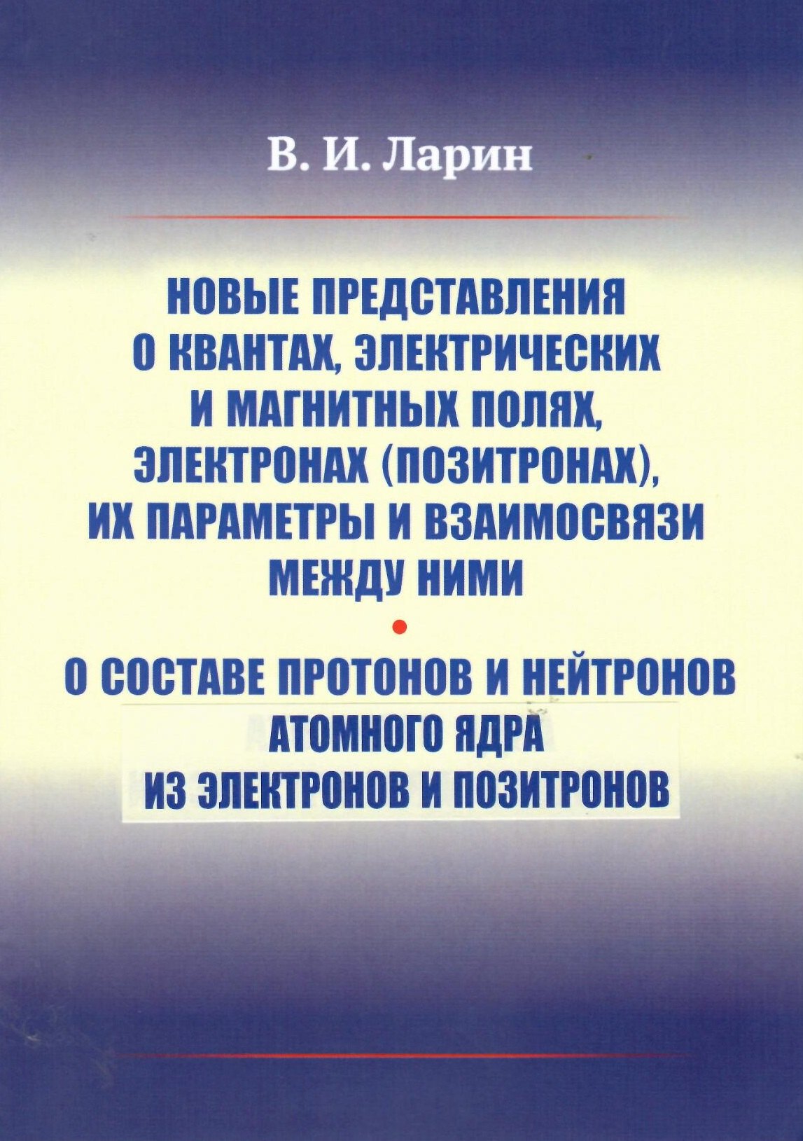 

Новые представления о квантах, электрических и магнитных полях, электронах (позитронах), их параметры и взаимосвязи между ними. О составе протонов и нейтронов атомного ядра из электронов и позитронов