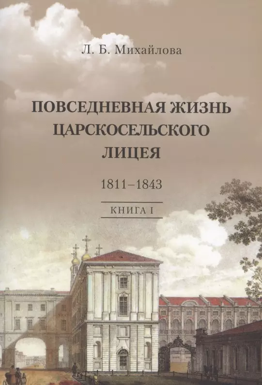 Михайлова Людмила Борисовна - Повседневная жизнь Царскосельского Лицея. 1811–1843. Книга 1. "Дней Александровых прекрасное начало" очерки лицейской старины.