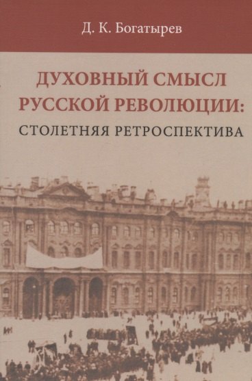 Богатырев Дмитрий Кириллович - Духовный смысл Русской революции: столетняя ретроспектива