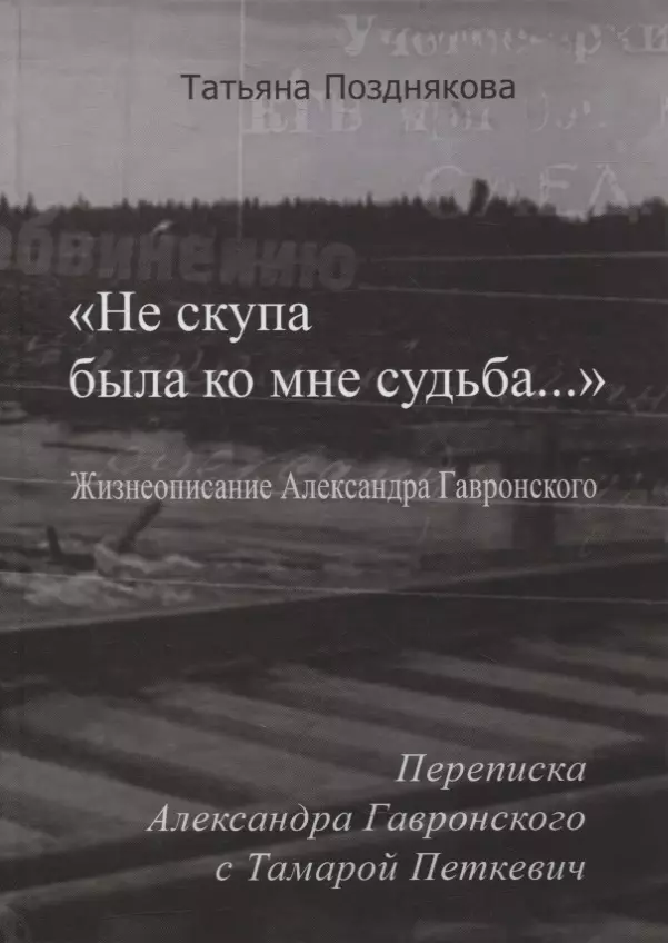 Позднякова Татьяна Сергеевна - «Не скупа была ко мне судьба…». Жизнеописание Александра Гавронского. Переписка Александра Гавронского с Тамарой Петкевич