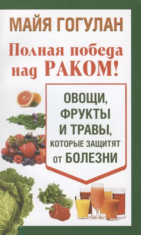 Гогулан Майя Федоровна - Полная победа над раком! Овощи, фрукты и травы, которые защитят от болезни