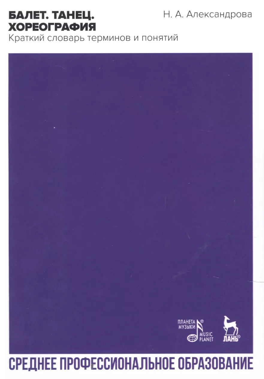 Александрова Наталья Анатольевна - Балет. Танец. Хореография. Краткий словарь танцевальных терминов и понятий. Учебное пособие