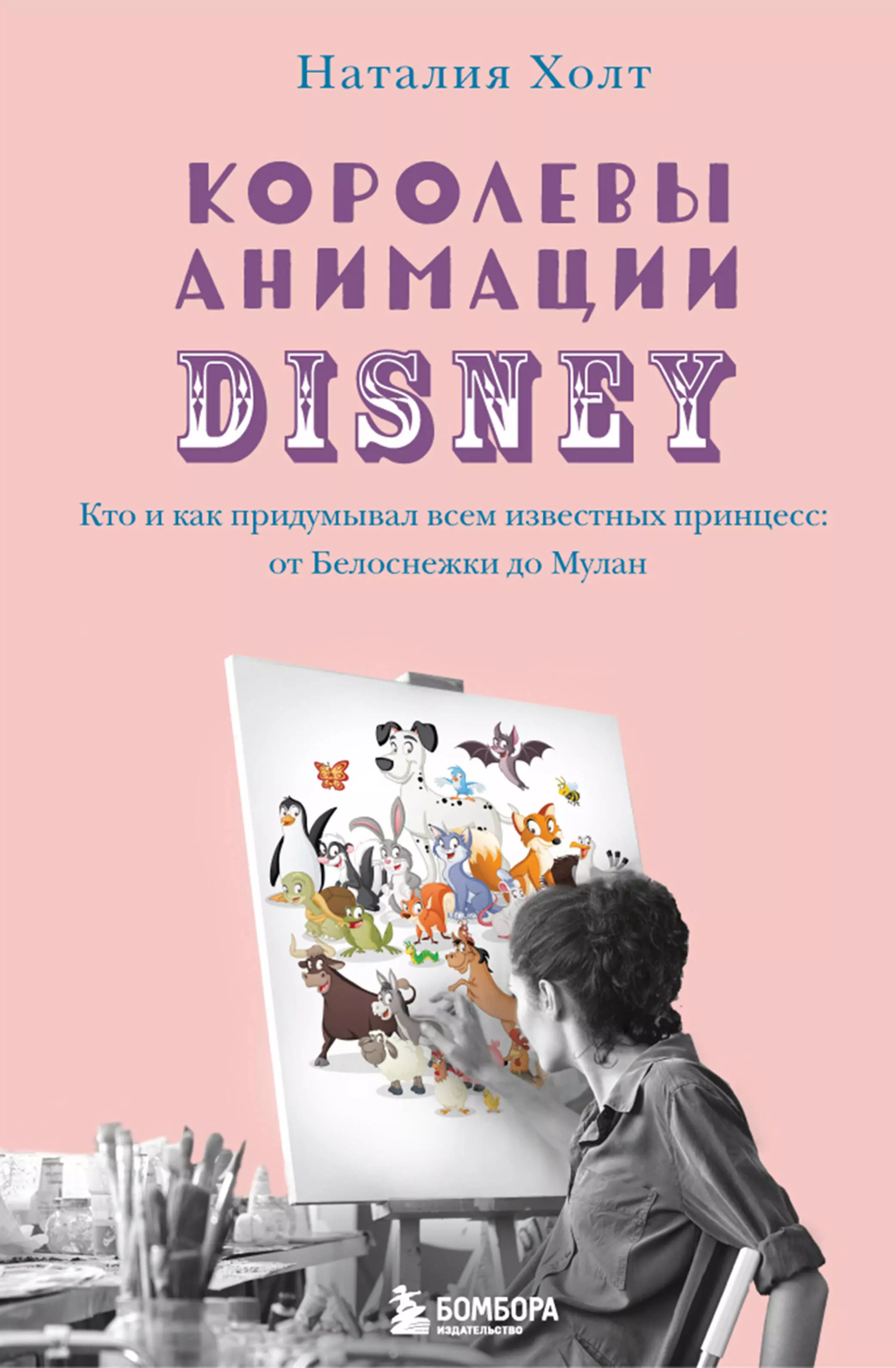 Холт Наталия - Королевы анимации Disney. Кто и как придумывал всем известных принцесс: от Белоснежки до Мулан